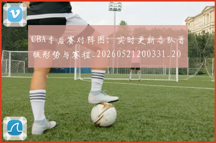 CBA季后赛对阵图:实时更新各队晋级形势与赛程_20260521200331_20260606165218