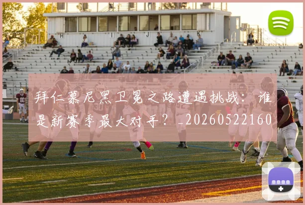 拜仁慕尼黑卫冕之路遭遇挑战：谁是新赛季最大对手？_20260522160844