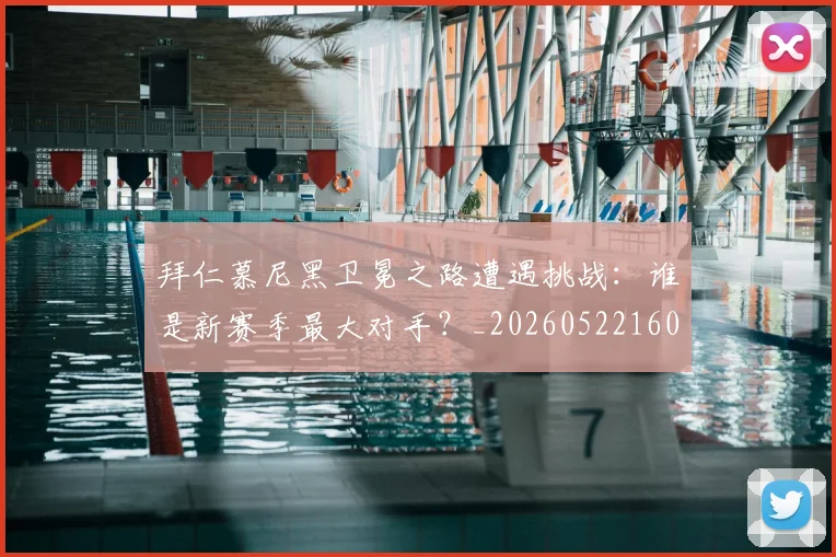 拜仁慕尼黑卫冕之路遭遇挑战:谁是新赛季最大对手?_20260522160844