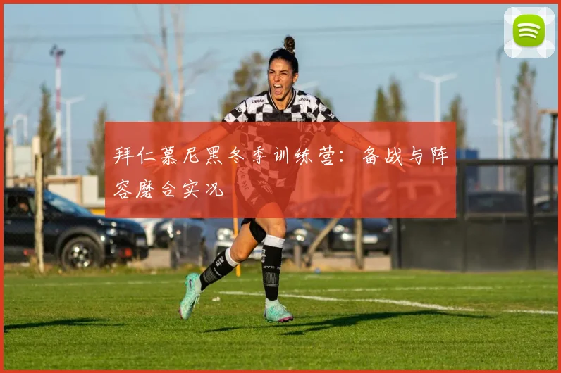 拜仁慕尼黑冬季训练营：备战与阵容磨合实况
