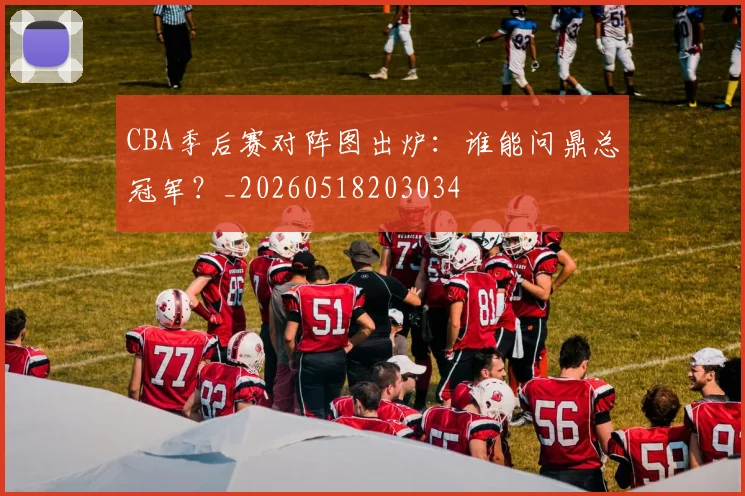 CBA季后赛对阵图出炉：谁能问鼎总冠军？_20260518203034