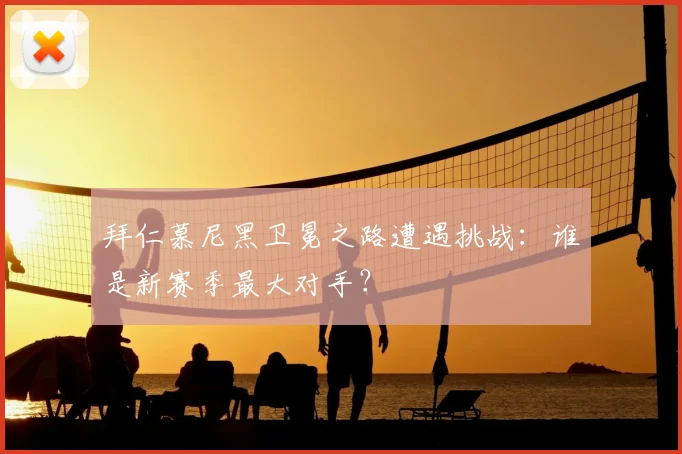 拜仁慕尼黑卫冕之路遭遇挑战：谁是新赛季最大对手？