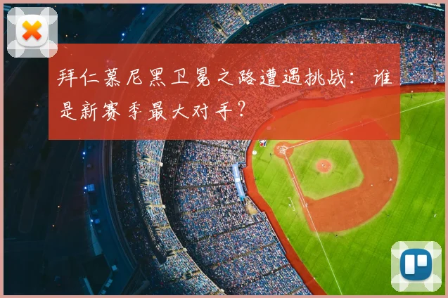 拜仁慕尼黑卫冕之路遭遇挑战：谁是新赛季最大对手？