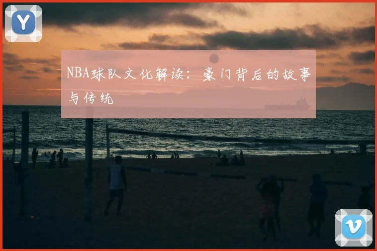 NBA球队文化解读：豪门背后的故事与传统