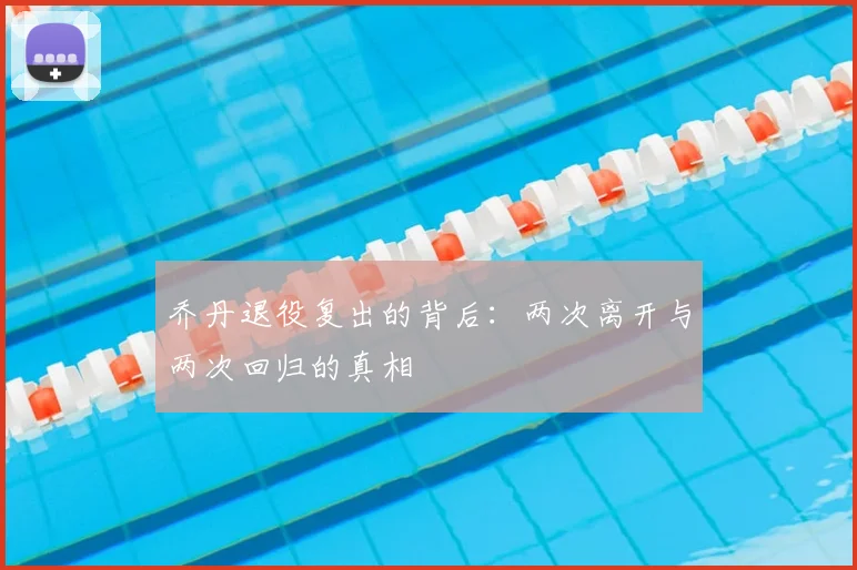 乔丹退役复出的背后:两次离开与两次回归的真相