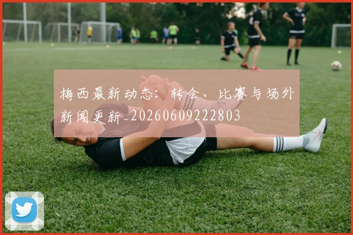 梅西最新动态:转会、比赛与场外新闻更新_20260609222803