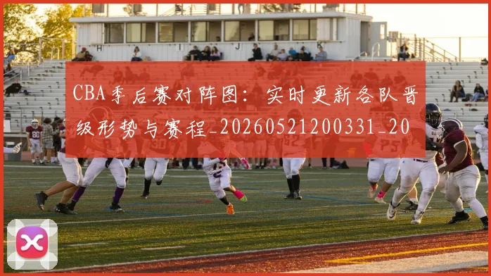 CBA季后赛对阵图：实时更新各队晋级形势与赛程_20260521200331_20260606165218