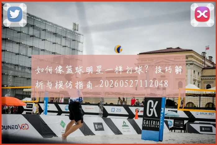如何像篮球明星一样打球?技巧解析与模仿指南_20260527112048