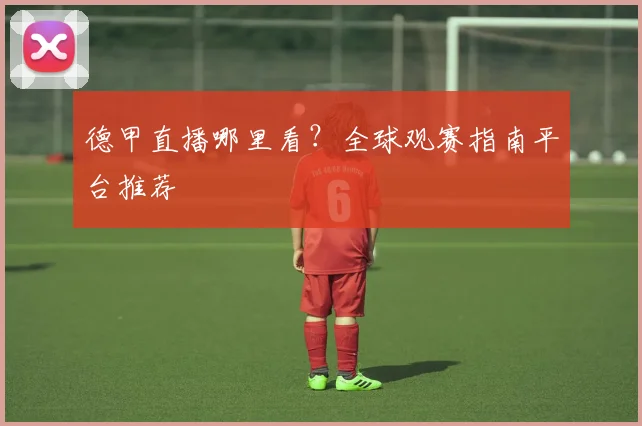 德甲直播哪里看?全球观赛指南平台推荐