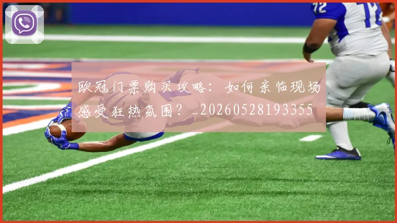 欧冠门票购买攻略：如何亲临现场感受狂热氛围？_20260528193355
