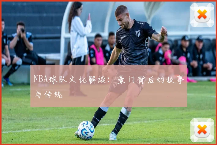 NBA球队文化解读：豪门背后的故事与传统