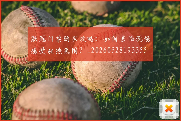 欧冠门票购买攻略:如何亲临现场感受狂热氛围?_20260528193355