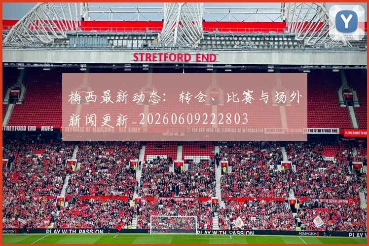 梅西最新动态:转会、比赛与场外新闻更新_20260609222803