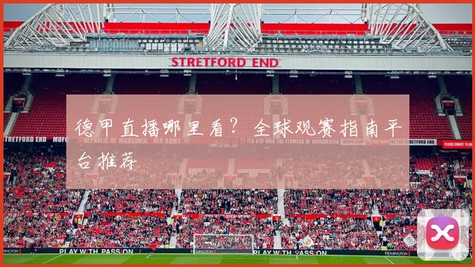 德甲直播哪里看?全球观赛指南平台推荐