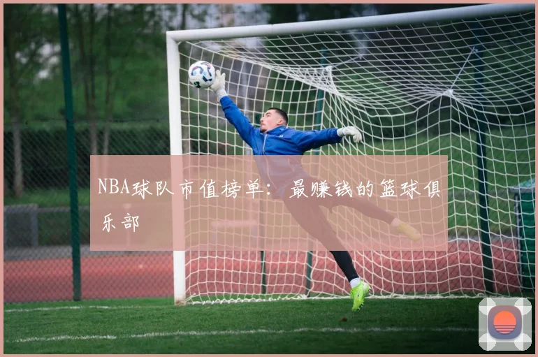 NBA球队市值榜单：最赚钱的篮球俱乐部